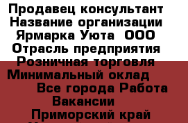 Продавец-консультант › Название организации ­ Ярмарка Уюта, ООО › Отрасль предприятия ­ Розничная торговля › Минимальный оклад ­ 15 000 - Все города Работа » Вакансии   . Приморский край,Уссурийский г. о. 